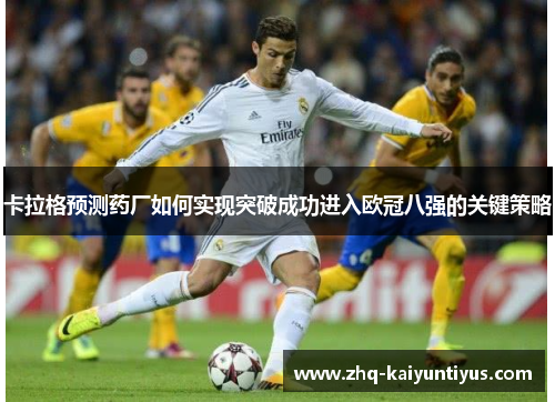 卡拉格预测药厂如何实现突破成功进入欧冠八强的关键策略