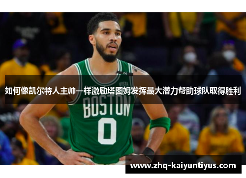 如何像凯尔特人主帅一样激励塔图姆发挥最大潜力帮助球队取得胜利