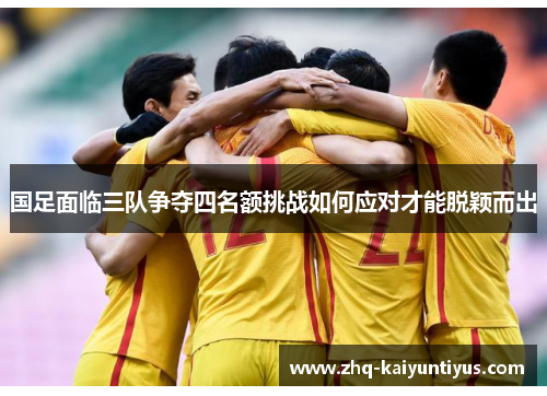 国足面临三队争夺四名额挑战如何应对才能脱颖而出