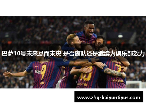 巴萨10号未来悬而未决 是否离队还是继续为俱乐部效力