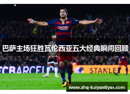 巴萨主场狂胜瓦伦西亚五大经典瞬间回顾