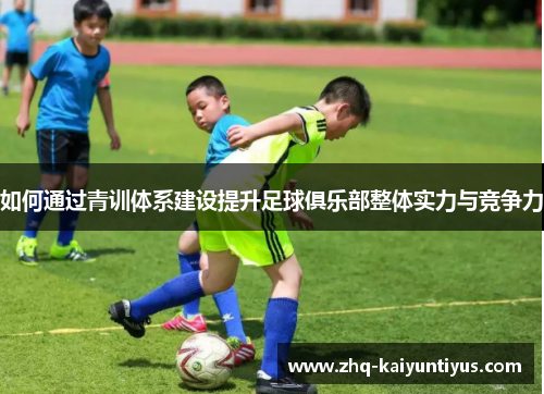 如何通过青训体系建设提升足球俱乐部整体实力与竞争力