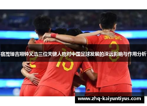 宿茂臻吉翔钟义浩三位关键人物对中国足球发展的深远影响与作用分析