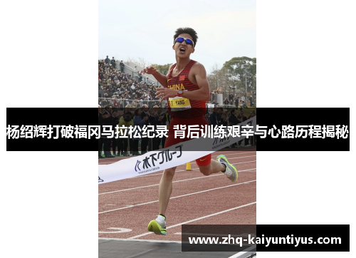 杨绍辉打破福冈马拉松纪录 背后训练艰辛与心路历程揭秘