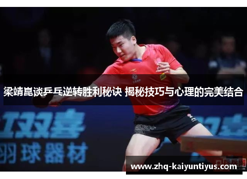 梁靖崑谈乒乓逆转胜利秘诀 揭秘技巧与心理的完美结合
