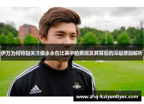 伊万为何特别关注侯永永在比赛中的表现及其背后的深层原因解析