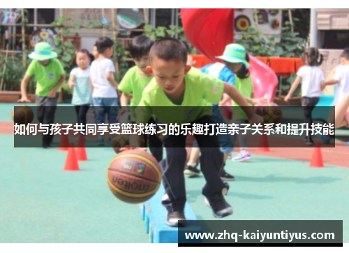 如何与孩子共同享受篮球练习的乐趣打造亲子关系和提升技能 如何与孩子共同享受篮球练习的乐趣打造亲子关系和提升技能