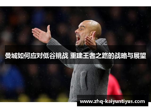 曼城如何应对低谷挑战 重建王者之路的战略与展望