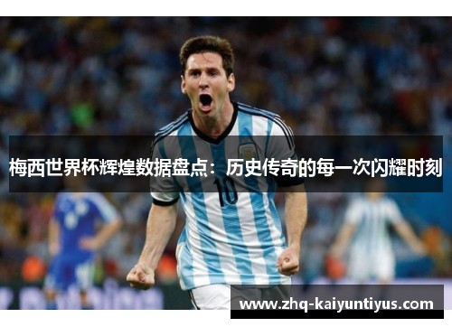 梅西世界杯辉煌数据盘点：历史传奇的每一次闪耀时刻