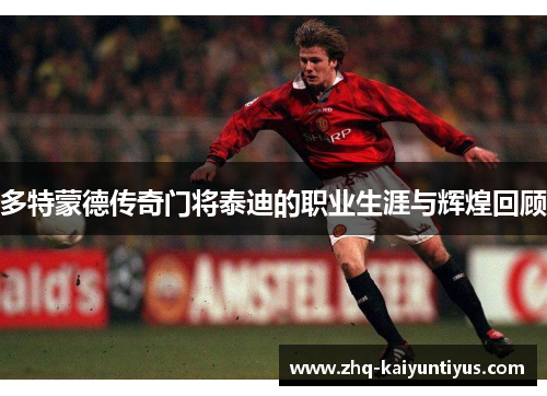 多特蒙德传奇门将泰迪的职业生涯与辉煌回顾