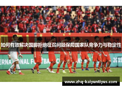 如何有效解决国脚拒绝征召问题保障国家队竞争力与稳定性