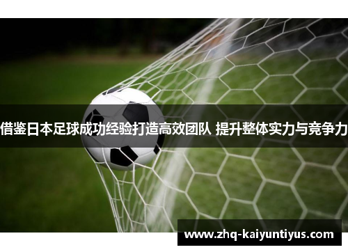 借鉴日本足球成功经验打造高效团队 提升整体实力与竞争力