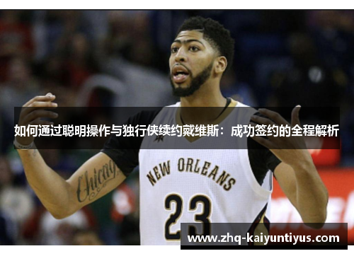 如何通过聪明操作与独行侠续约戴维斯：成功签约的全程解析