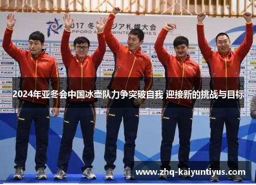 2024年亚冬会中国冰壶队力争突破自我 迎接新的挑战与目标