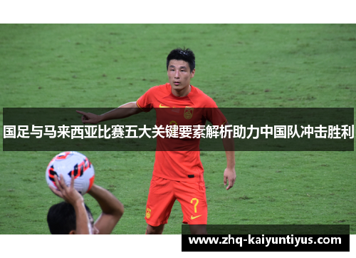 国足与马来西亚比赛五大关键要素解析助力中国队冲击胜利