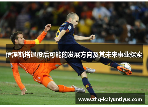 伊涅斯塔退役后可能的发展方向及其未来事业探索