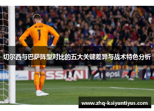 切尔西与巴萨阵型对比的五大关键差异与战术特色分析