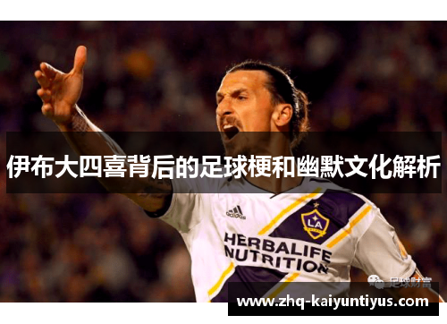 伊布大四喜背后的足球梗和幽默文化解析
