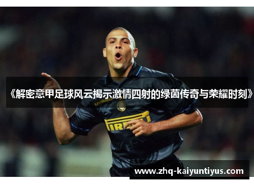 《解密意甲足球风云揭示激情四射的绿茵传奇与荣耀时刻》