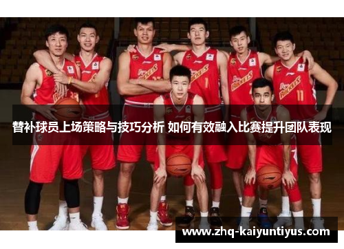 替补球员上场策略与技巧分析 如何有效融入比赛提升团队表现