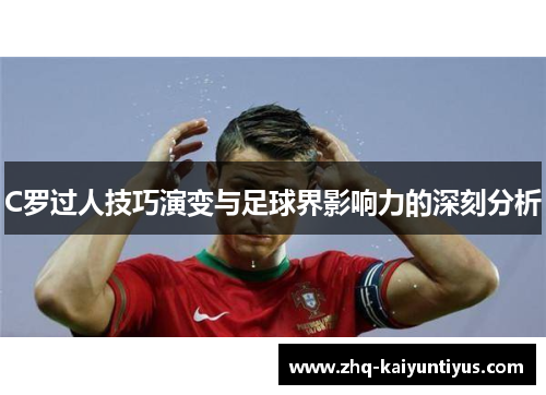 C罗过人技巧演变与足球界影响力的深刻分析