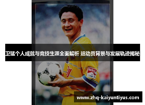 卫猛个人成就与竞技生涯全面解析 运动员背景与发展轨迹揭秘