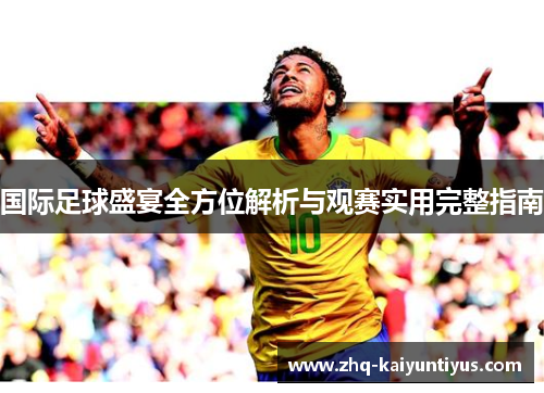 国际足球盛宴全方位解析与观赛实用完整指南