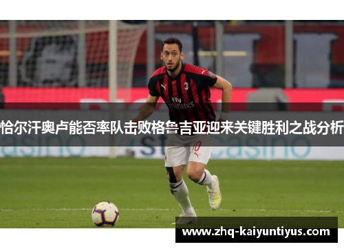 恰尔汗奥卢能否率队击败格鲁吉亚迎来关键胜利之战分析