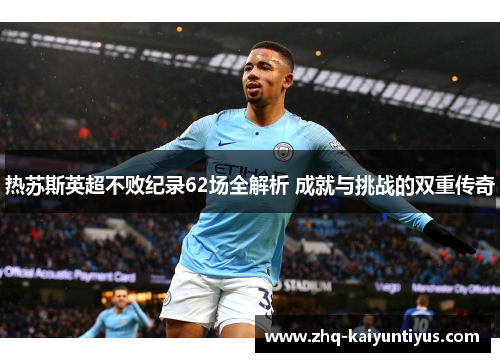 热苏斯英超不败纪录62场全解析 成就与挑战的双重传奇