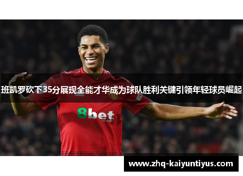 班凯罗砍下35分展现全能才华成为球队胜利关键引领年轻球员崛起