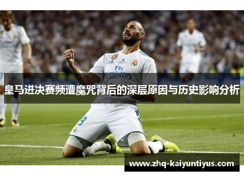 皇马进决赛频遭魔咒背后的深层原因与历史影响分析