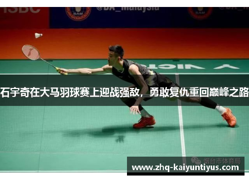石宇奇在大马羽球赛上迎战强敌，勇敢复仇重回巅峰之路