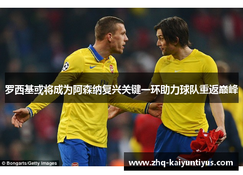 罗西基或将成为阿森纳复兴关键一环助力球队重返巅峰