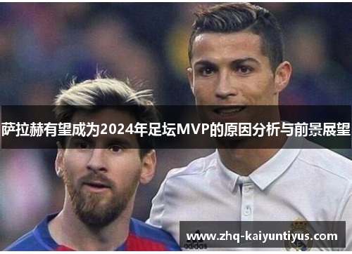 萨拉赫有望成为2024年足坛MVP的原因分析与前景展望