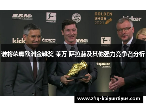 谁将荣膺欧洲金靴奖 莱万 萨拉赫及其他强力竞争者分析