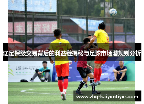 辽足保级交易背后的利益链揭秘与足球市场潜规则分析