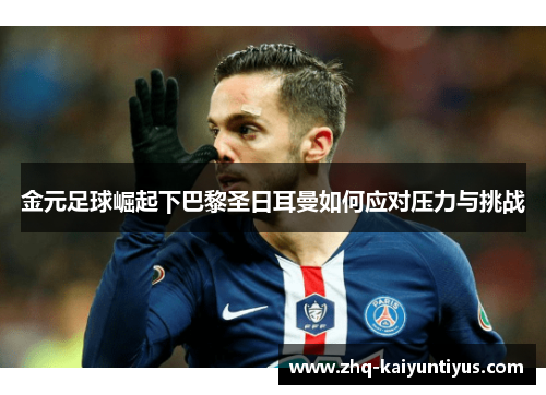 金元足球崛起下巴黎圣日耳曼如何应对压力与挑战