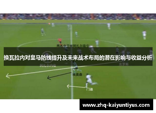 换瓦拉内对皇马防线提升及未来战术布局的潜在影响与收益分析