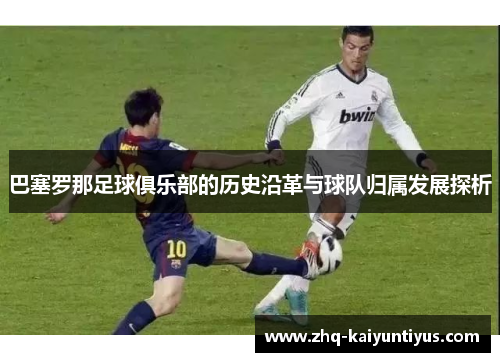 巴塞罗那足球俱乐部的历史沿革与球队归属发展探析