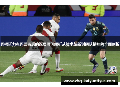 阿根廷力克巴西背后的深层原因解析从战术革新到团队精神的全面剖析