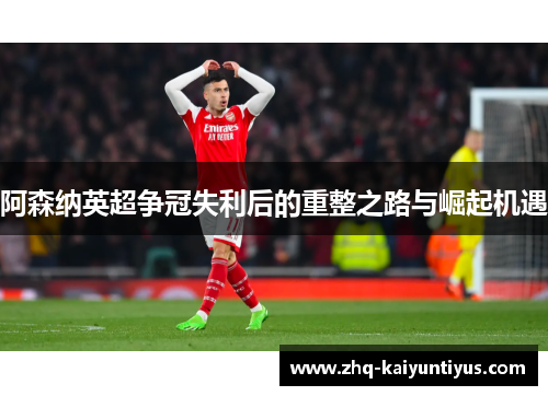 阿森纳英超争冠失利后的重整之路与崛起机遇