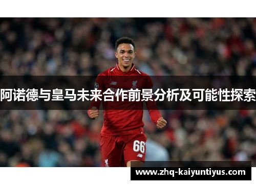 阿诺德与皇马未来合作前景分析及可能性探索