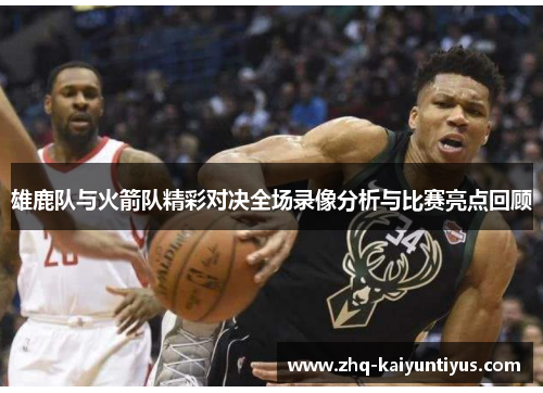 雄鹿队与火箭队精彩对决全场录像分析与比赛亮点回顾