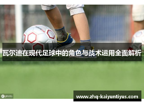 瓦尔迪在现代足球中的角色与战术运用全面解析