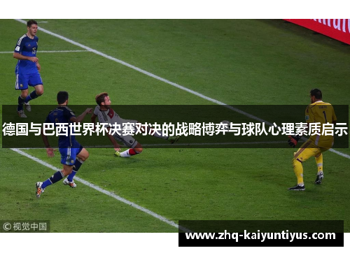 德国与巴西世界杯决赛对决的战略博弈与球队心理素质启示