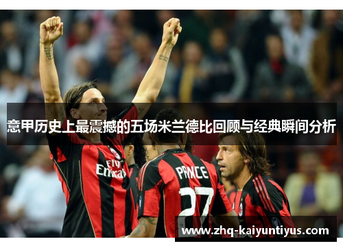 意甲历史上最震撼的五场米兰德比回顾与经典瞬间分析