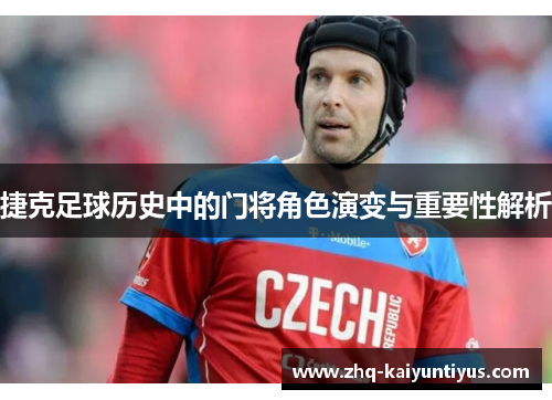 捷克足球历史中的门将角色演变与重要性解析