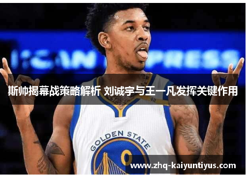 斯帅揭幕战策略解析 刘诚宇与王一凡发挥关键作用