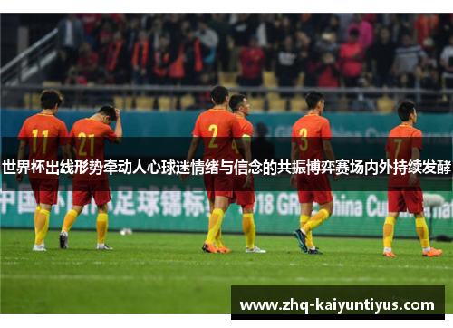 世界杯出线形势牵动人心球迷情绪与信念的共振博弈赛场内外持续发酵