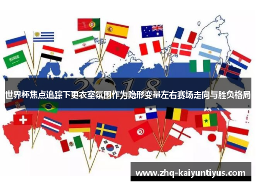 世界杯焦点追踪下更衣室氛围作为隐形变量左右赛场走向与胜负格局